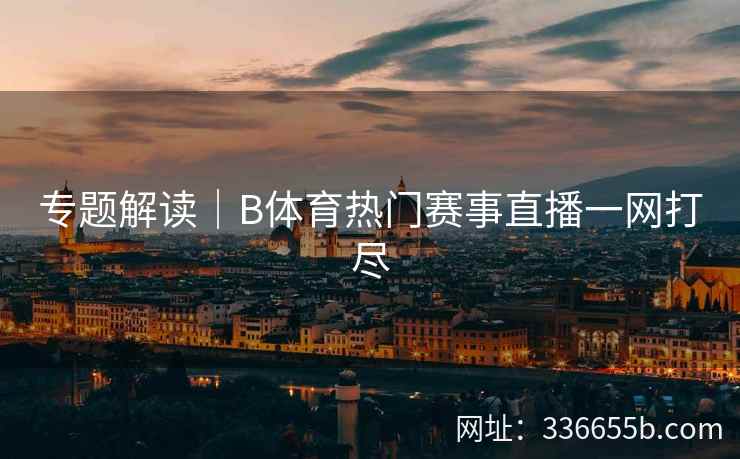 专题解读|B体育热门赛事直播一网打尽