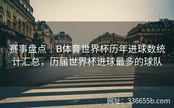 赛事盘点|B体育世界杯历年进球数统计汇总,历届世界杯进球最多的球队 第2张 赛事盘点|B体育世界杯历年进球数统计汇总,历届世界杯进球最多的球队 第2张