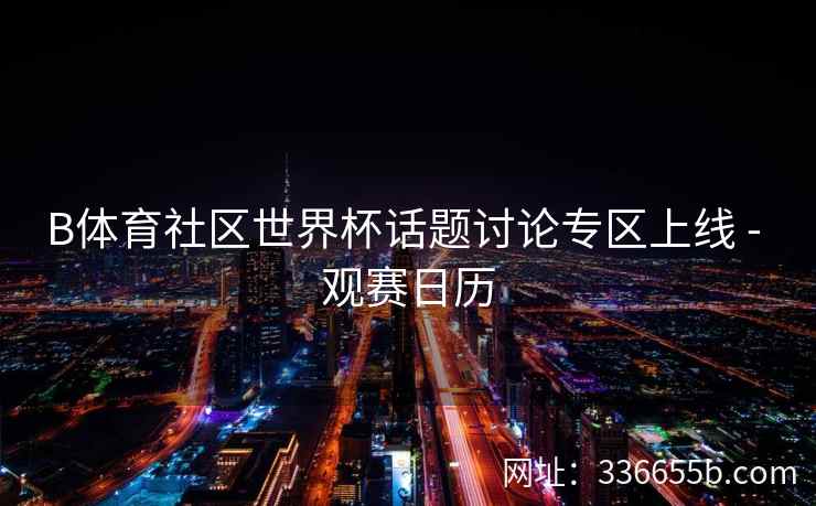 B体育社区世界杯话题讨论专区上线 - 观赛日历 第2张 B体育社区世界杯话题讨论专区上线 - 观赛日历 第2张