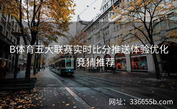 B体育五大联赛实时比分推送体验优化|竞猜推荐