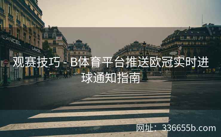 观赛技巧 - B体育平台推送欧冠实时进球通知指南