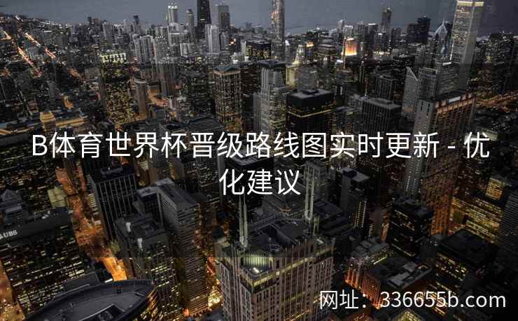 B体育世界杯晋级路线图实时更新 - 优化建议