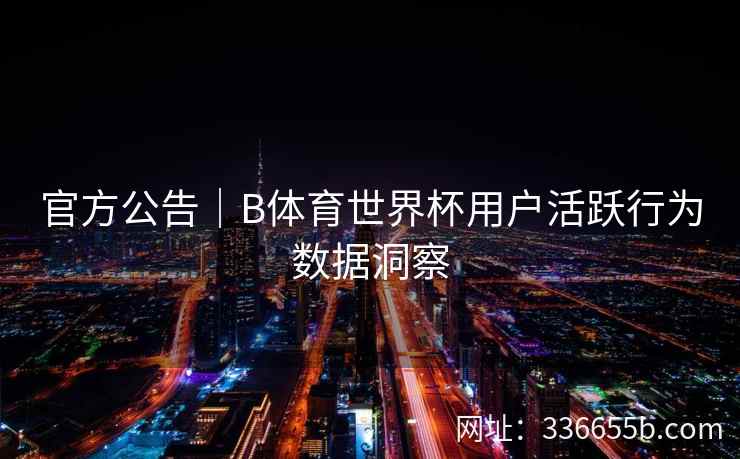 官方公告｜B体育世界杯用户活跃行为数据洞察
