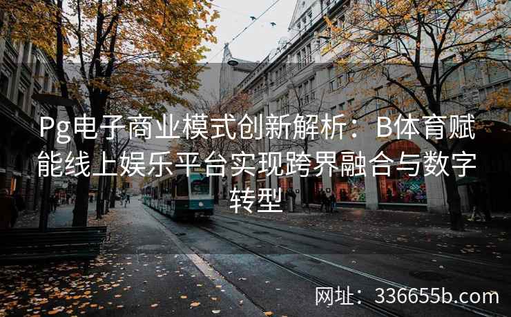 Pg电子商业模式创新解析:B体育赋能线上娱乐平台实现跨界融合与数字转型