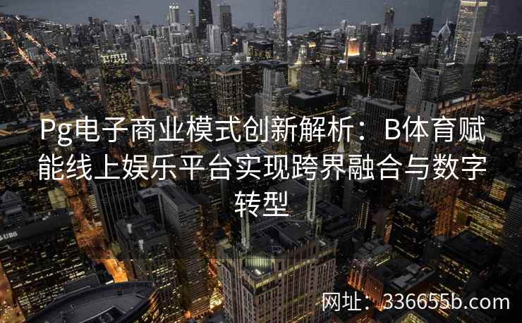 Pg电子商业模式创新解析:B体育赋能线上娱乐平台实现跨界融合与数字转型