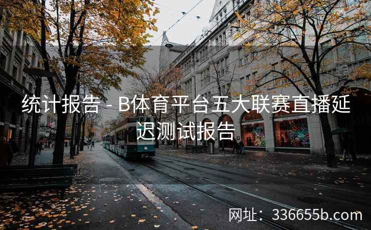 统计报告 - B体育平台五大联赛直播延迟测试报告