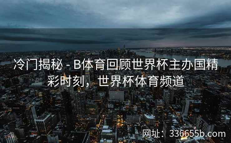 冷门揭秘 - B体育回顾世界杯主办国精彩时刻，世界杯体育频道  第1张