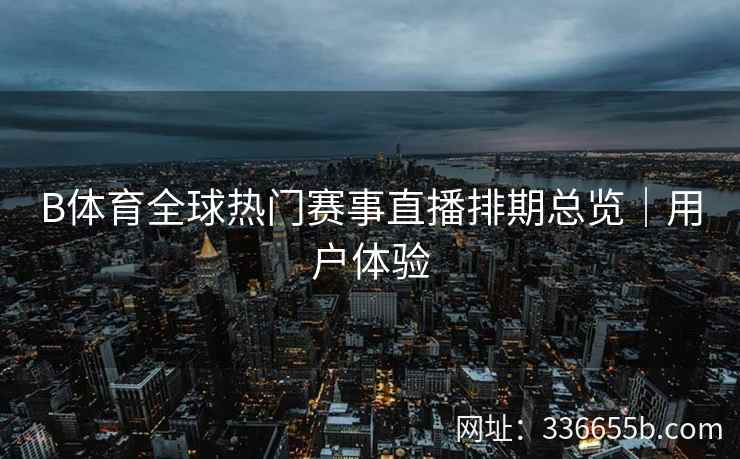 B体育全球热门赛事直播排期总览|用户体验 第2张 B体育全球热门赛事直播排期总览|用户体验 第2张