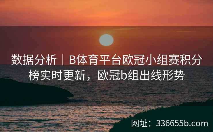 数据分析|B体育平台欧冠小组赛积分榜实时更新,欧冠b组出线形势