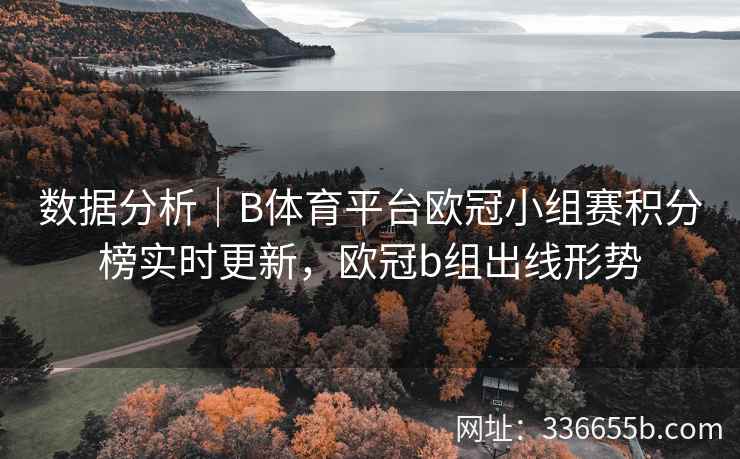 数据分析|B体育平台欧冠小组赛积分榜实时更新,欧冠b组出线形势