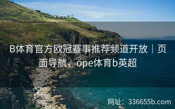 B体育官方欧冠赛事推荐频道开放｜页面导航，ope体育b英超