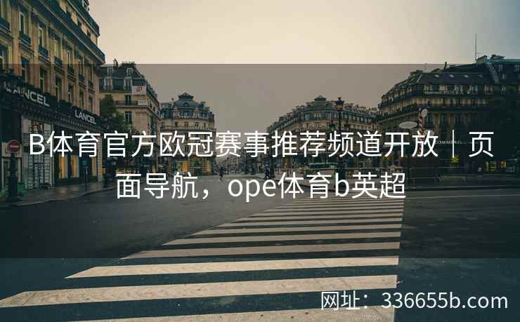 B体育官方欧冠赛事推荐频道开放｜页面导航，ope体育b英超