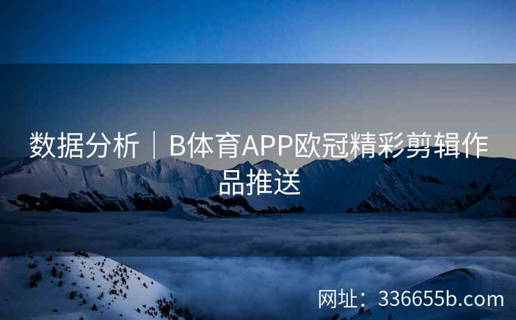 数据分析|B体育APP欧冠精彩剪辑作品推送
