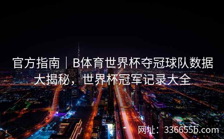 官方指南|B体育世界杯夺冠球队数据大揭秘,世界杯冠军记录大全
