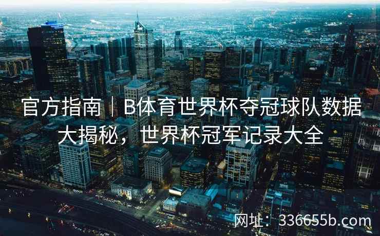 官方指南|B体育世界杯夺冠球队数据大揭秘,世界杯冠军记录大全