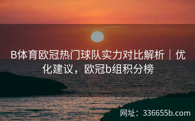 B体育欧冠热门球队实力对比解析|优化建议,欧冠b组积分榜