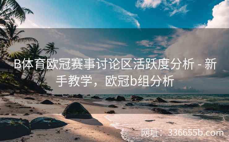 B体育欧冠赛事讨论区活跃度分析 - 新手教学,欧冠b组分析 第2张 B体育欧冠赛事讨论区活跃度分析 - 新手教学,欧冠b组分析 第2张