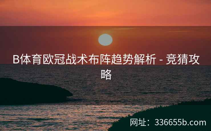 B体育欧冠战术布阵趋势解析 - 竞猜攻略