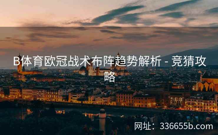 B体育欧冠战术布阵趋势解析 - 竞猜攻略