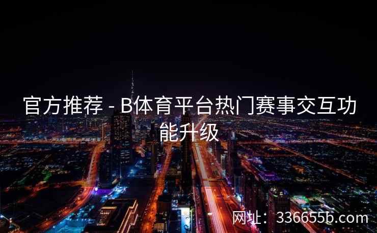 官方推荐 - B体育平台热门赛事交互功能升级