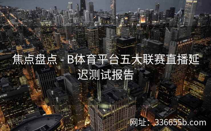 焦点盘点 - B体育平台五大联赛直播延迟测试报告