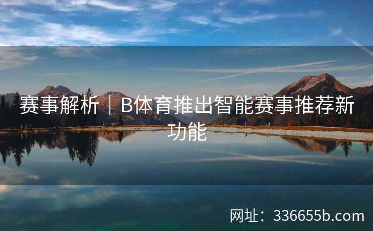 赛事解析|B体育推出智能赛事推荐新功能 第2张 赛事解析|B体育推出智能赛事推荐新功能 第2张