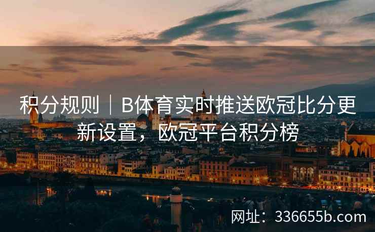 积分规则|B体育实时推送欧冠比分更新设置,欧冠平台积分榜