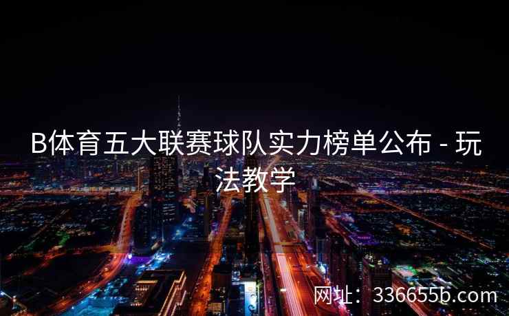 B体育五大联赛球队实力榜单公布 - 玩法教学