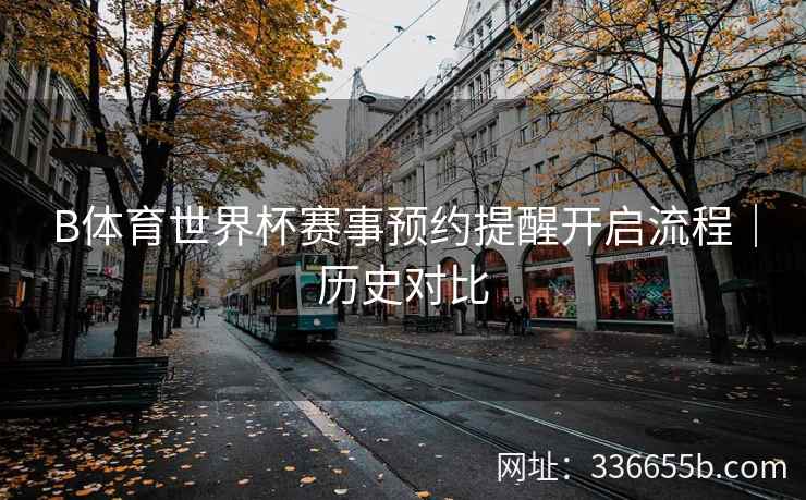 B体育世界杯赛事预约提醒开启流程|历史对比