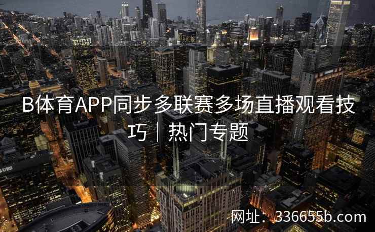 B体育APP同步多联赛多场直播观看技巧|热门专题