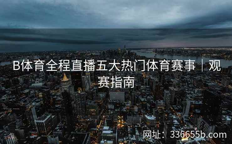 B体育全程直播五大热门体育赛事|观赛指南