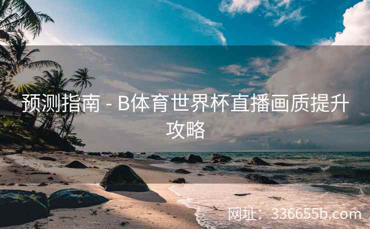 预测指南 - B体育世界杯直播画质提升攻略