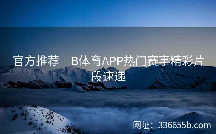 官方推荐|B体育APP热门赛事精彩片段速递 第1张 官方推荐|B体育APP热门赛事精彩片段速递 第1张