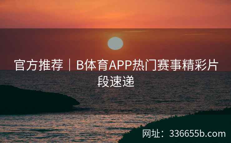 官方推荐|B体育APP热门赛事精彩片段速递 第2张 官方推荐|B体育APP热门赛事精彩片段速递 第2张