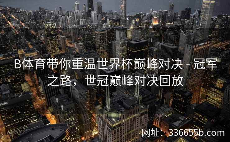 B体育带你重温世界杯巅峰对决 - 冠军之路，世冠巅峰对决回放