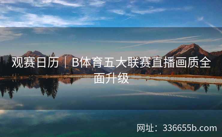 观赛日历|B体育五大联赛直播画质全面升级