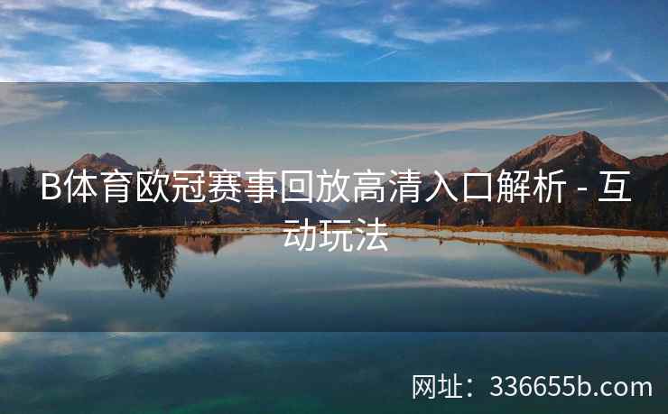 B体育欧冠赛事回放高清入口解析 - 互动玩法