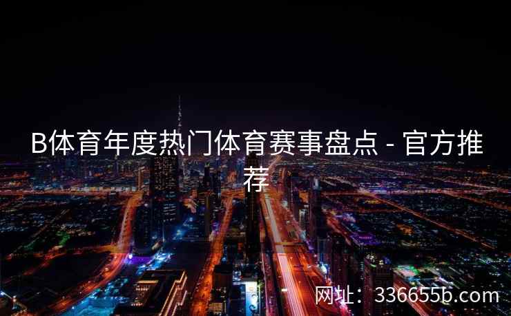 B体育年度热门体育赛事盘点 - 官方推荐
