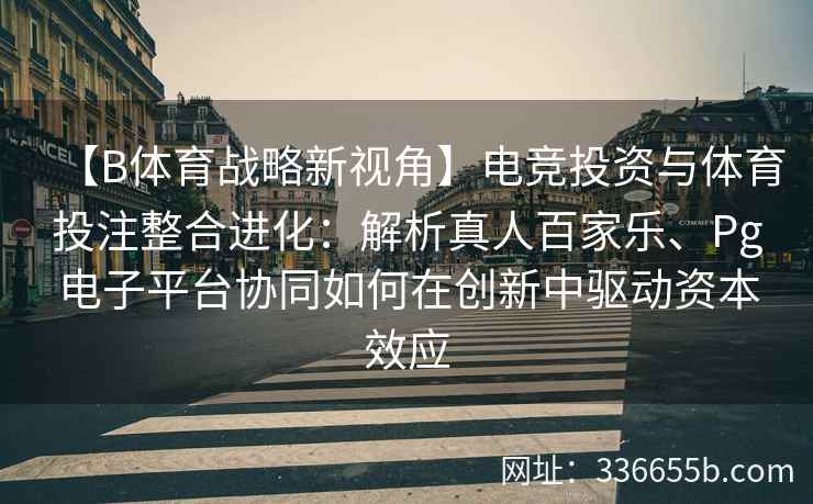 【B体育战略新视角】电竞投资与体育投注整合进化:解析真人百家乐、Pg电子平台协同如何在创新中驱动资本效应