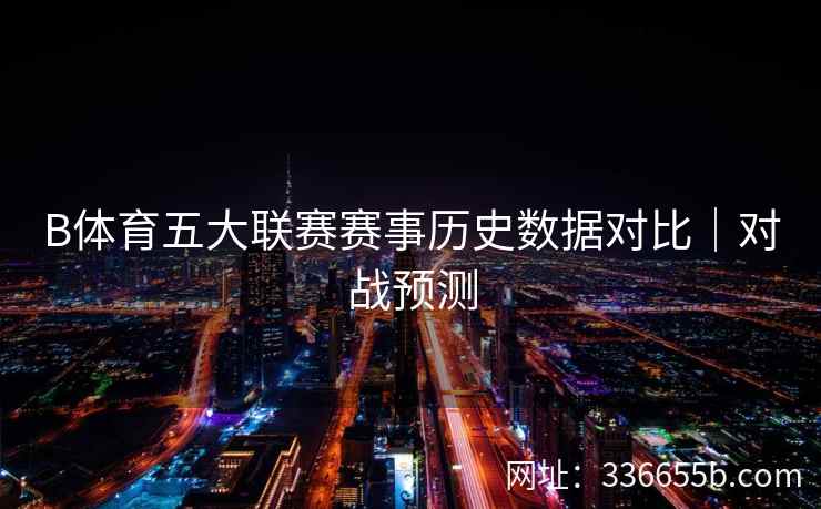 B体育五大联赛赛事历史数据对比|对战预测