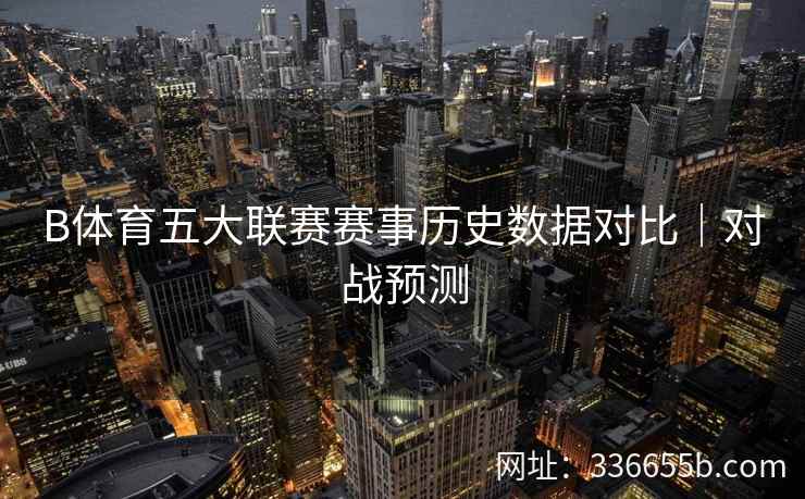 B体育五大联赛赛事历史数据对比|对战预测