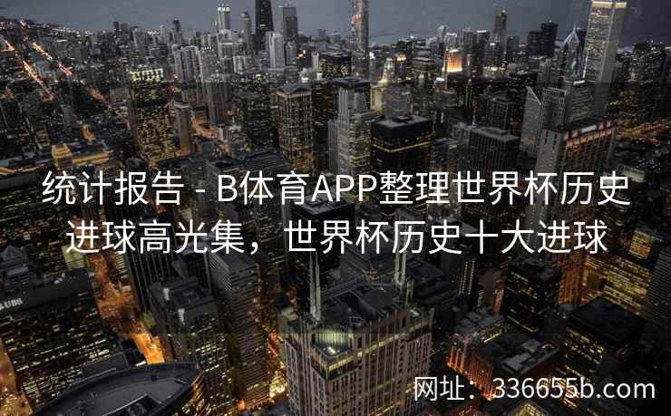 统计报告 - B体育APP整理世界杯历史进球高光集,世界杯历史十大进球