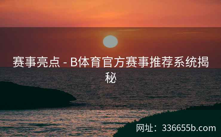 赛事亮点 - B体育官方赛事推荐系统揭秘