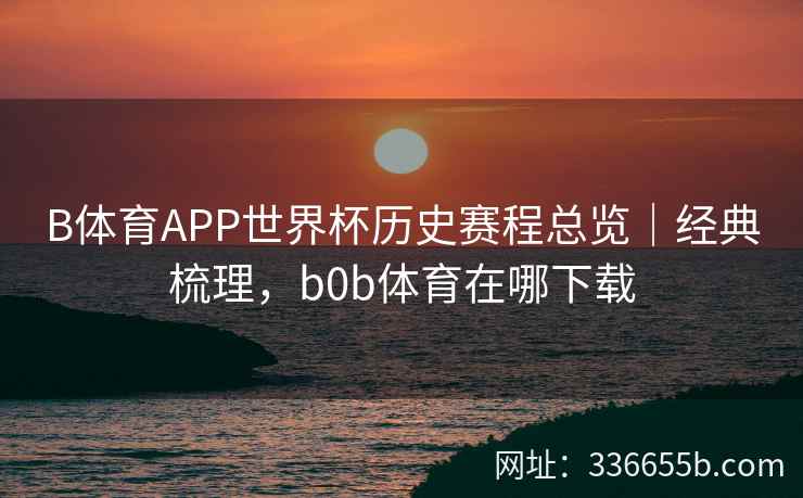 B体育APP世界杯历史赛程总览｜经典梳理，b0b体育在哪下载