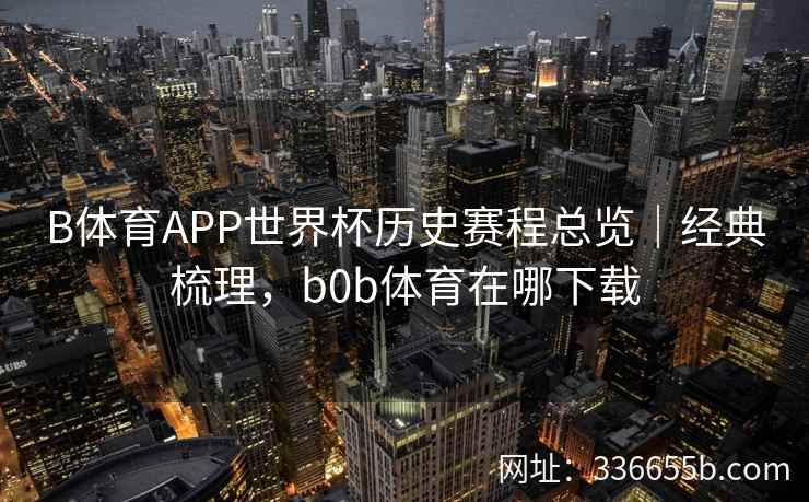 B体育APP世界杯历史赛程总览｜经典梳理，b0b体育在哪下载