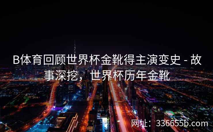 B体育回顾世界杯金靴得主演变史 - 故事深挖,世界杯历年金靴