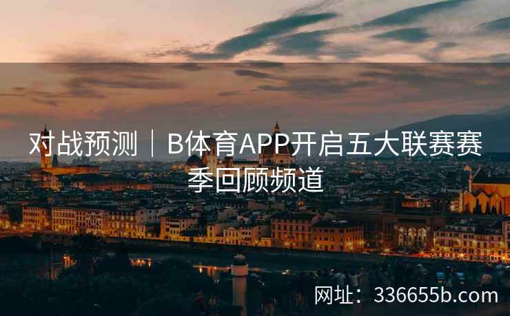 对战预测|B体育APP开启五大联赛赛季回顾频道
