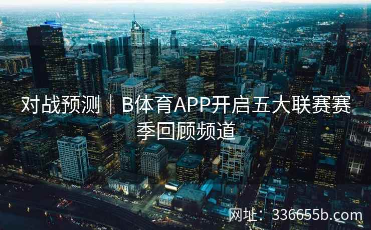 对战预测|B体育APP开启五大联赛赛季回顾频道