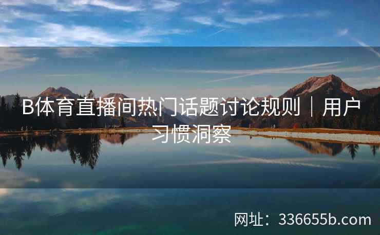 B体育直播间热门话题讨论规则|用户习惯洞察